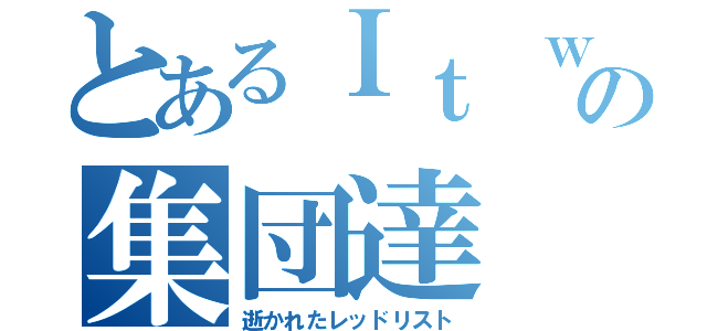 とあるＩｔ ｗａｓ ｄｉｅｄの集団達（逝かれたレッドリスト）