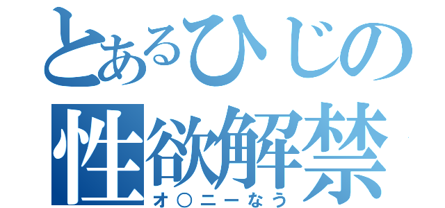 とあるひじの性欲解禁（オ○ニーなう）