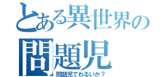 とある異世界の問題児（問題児でわるいか？）