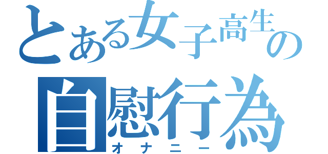 とある女子高生の自慰行為（オナニー）