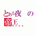 とある夜の帝王（荒川先生）