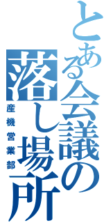 とある会議の落し場所（産機営業部）