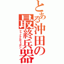 とある沖田の最終兵器（ファイナルウェポン）