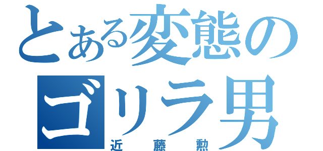 とある変態のゴリラ男（近藤勲）