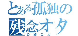 とある孤独の残念オタク（Ｏ崎Ｏ太）