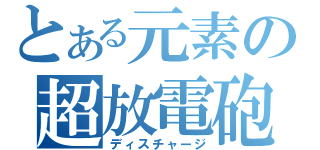 とある元素の超放電砲（ディスチャージ）