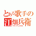 とある歌手の江畑兵衛（ＴＲＩＰＬＡＮＥ）