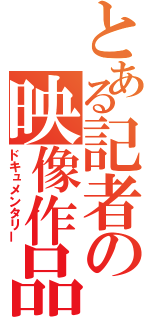 とある記者の映像作品（ドキュメンタリー）