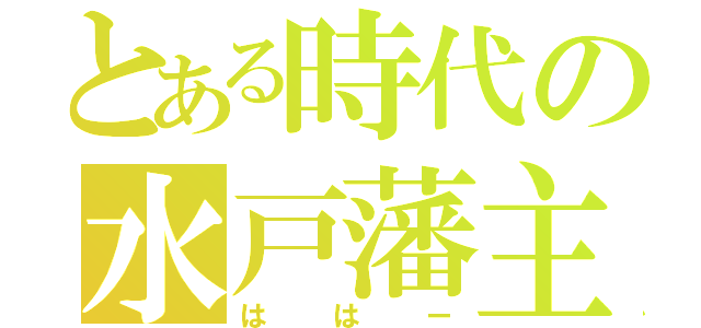 とある時代の水戸藩主（ははー）