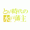 とある時代の水戸藩主（ははー）