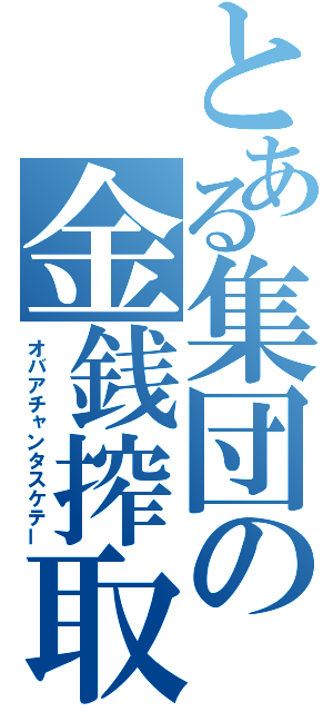 とある集団の金銭搾取（オバアチャンタスケテー）