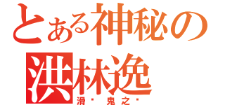 とある神秘の洪林逸（滑头鬼之孙）