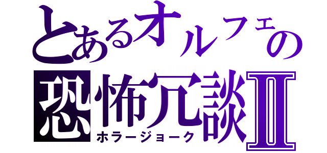 とあるオルフェの恐怖冗談Ⅱ（ホラージョーク）