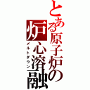 とある原子炉の炉心溶融（メルトダウン）