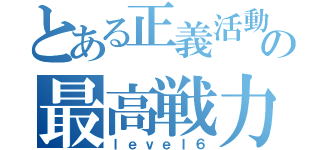 とある正義活動の最高戦力（ｌｅｖｅｌ６）