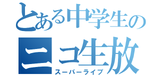 とある中学生のニコ生放送（スーパーライブ）