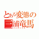 とある変態の三浦竜馬（インデックス）