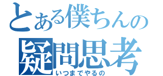 とある僕ちんの疑問思考（いつまでやるの）