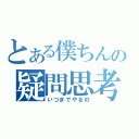 とある僕ちんの疑問思考（いつまでやるの）