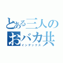 とある三人のおバカ共（インデックス）