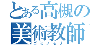 とある高槻の美術教師（ゴミノモリ）