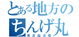 とある地方のちんげ丸（市古裕次郎）