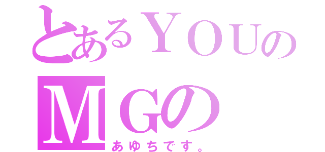 とあるＹＯＵのＭＧの（あゆちです。）