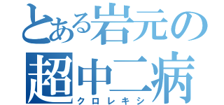 とある岩元の超中二病（クロレキシ）