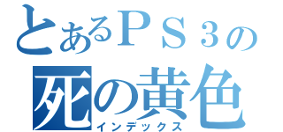 とあるＰＳ３の死の黄色のライト（インデックス）