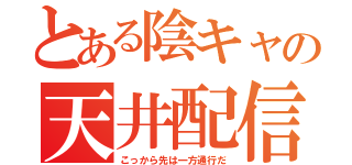 とある陰キャの天井配信（こっから先は一方通行だ）