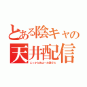 とある陰キャの天井配信（こっから先は一方通行だ）