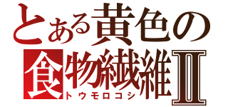 とある黄色の食物繊維Ⅱ（トウモロコシ）