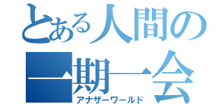 とある人間の一期一会（アナザーワールド）