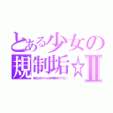 とある少女の規制垢☆Ⅱ（実ははるちゃんはＷ規制されてない）