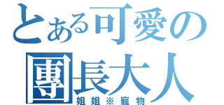 とある可愛の團長大人（姐姐※寵物）