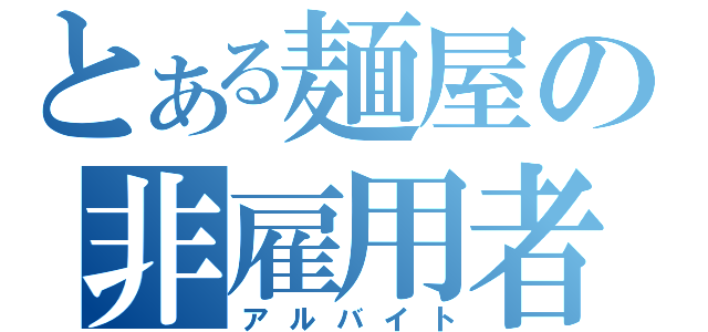 とある麺屋の非雇用者（アルバイト）