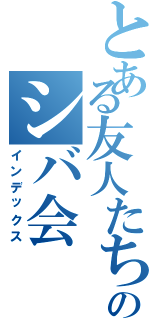 とある友人たちのシバ会（インデックス）