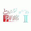 とあるジョニーの予約席Ⅱ（予約待ってま～す♪ヽ（´▽｀）／）