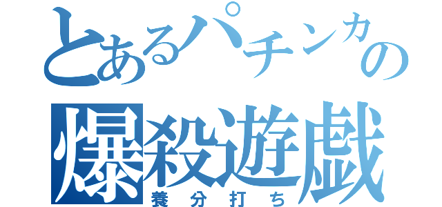 とあるパチンカスの爆殺遊戯（養分打ち）