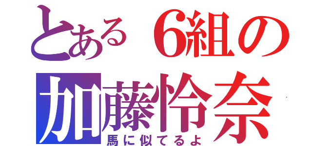 とある６組の加藤怜奈（馬に似てるよ）