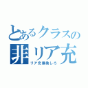 とあるクラスの非リア充（リア充爆発しろ）