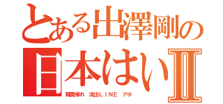 とある出澤剛の日本はいらないⅡ（韓国帰れ 流出ＬＩＮＥ アホ）