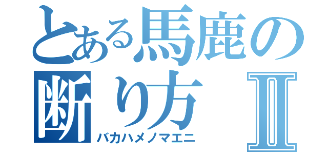 とある馬鹿の断り方Ⅱ（バカハメノマエニ）