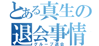 とある真生の退会事情（グループ退会）