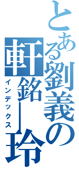 とある劉義の軒銘＿玲（インデックス）