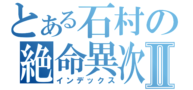 とある石村の絶命異次元Ⅱ（インデックス）