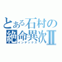 とある石村の絶命異次元Ⅱ（インデックス）