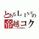 とあるＬＩＮＥの帝越コク（ＬＩＮＥ有名人）