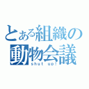 とある組織の動物会議（ｓｈｕｔ ｕｐ！）