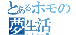 とあるホモの夢生活（ｄｒｅａｍ）